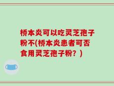 桥本炎可以吃灵芝孢子粉不(桥本炎患者可否食用灵芝孢子粉？)