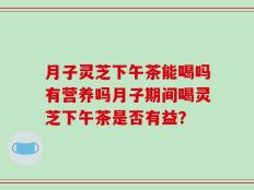 月子灵芝下午茶能喝吗有营养吗月子期间喝灵芝下午茶是否有益？
