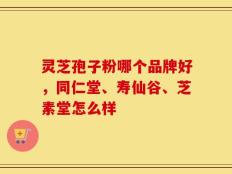 灵芝孢子粉哪个品牌好，同仁堂、寿仙谷、芝素堂怎么样