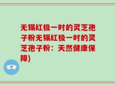 无锡红极一时的灵芝孢子粉无锡红极一时的灵芝孢子粉：天然健康保障)