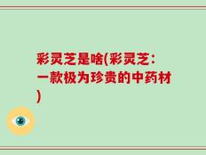彩灵芝是啥(彩灵芝：一款极为珍贵的中药材)