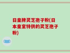 日皇牌灵芝孢子粉(日本皇室特供的灵芝孢子粉)