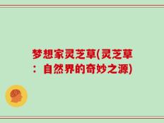 梦想家灵芝草(灵芝草：自然界的奇妙之源)