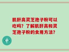 肌酐高灵芝孢子粉可以吃吗？了解肌酐高和灵芝孢子粉的食用方法？