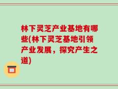 林下灵芝产业基地有哪些(林下灵芝基地引领产业发展，探究产生之道)