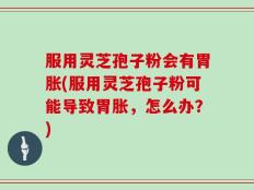 服用灵芝孢子粉会有胃胀(服用灵芝孢子粉可能导致胃胀，怎么办？)