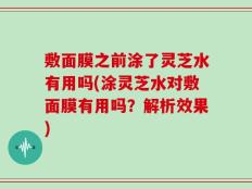 敷面膜之前涂了灵芝水有用吗(涂灵芝水对敷面膜有用吗？解析效果)