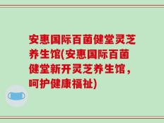 安惠国际百菌健堂灵芝养生馆(安惠国际百菌健堂新开灵芝养生馆，呵护健康福祉)