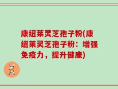 康纽莱灵芝孢子粉(康纽莱灵芝孢子粉：增强免疫力，提升健康)