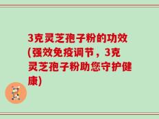 3克灵芝孢子粉的功效(强效免疫调节，3克灵芝孢子粉助您守护健康)