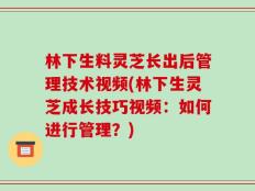 林下生料灵芝长出后管理技术视频(林下生灵芝成长技巧视频：如何进行管理？)