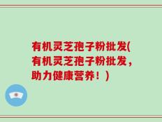有机灵芝孢子粉批发(有机灵芝孢子粉批发，助力健康营养！)