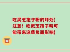 吃灵芝孢子粉的坏处(注意！吃灵芝孢子粉可能带来这些负面影响)