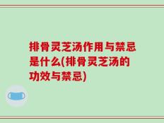 排骨灵芝汤作用与禁忌是什么(排骨灵芝汤的功效与禁忌)