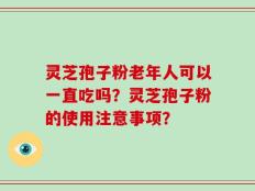 灵芝孢子粉老年人可以一直吃吗？灵芝孢子粉的使用注意事项？