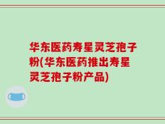 华东医药寿星灵芝孢子粉(华东医药推出寿星灵芝孢子粉产品)