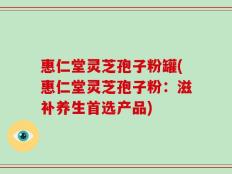 惠仁堂灵芝孢子粉罐(惠仁堂灵芝孢子粉：滋补养生首选产品)