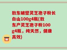 敖东破壁灵芝孢子粉长白山100g4瓶(敖东产灵芝孢子粉100g4瓶，纯天然，健康高效)