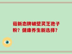 菇新态牌破壁灵芝孢子粉？健康养生新选择？