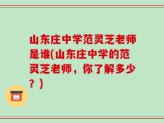 山东庄中学范灵芝老师是谁(山东庄中学的范灵芝老师，你了解多少？)