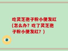 吃灵芝孢子粉小便发红(怎么办？吃了灵芝孢子粉小便发红？)