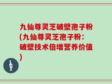 九仙尊灵芝破壁孢子粉(九仙尊灵芝孢子粉：破壁技术倍增营养价值)