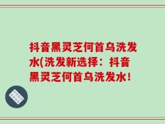 抖音黑灵芝何首乌洗发水(洗发新选择：抖音黑灵芝何首乌洗发水！