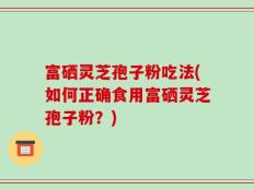富硒灵芝孢子粉吃法(如何正确食用富硒灵芝孢子粉？)
