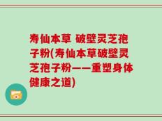 寿仙本草 破壁灵芝孢子粉(寿仙本草破壁灵芝孢子粉——重塑身体健康之道)