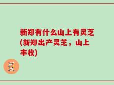 新郑有什么山上有灵芝(新郑出产灵芝，山上丰收)