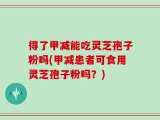 得了甲减能吃灵芝孢子粉吗(甲减患者可食用灵芝孢子粉吗？)