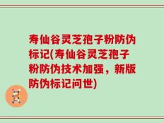 寿仙谷灵芝孢子粉防伪标记(寿仙谷灵芝孢子粉防伪技术加强，新版防伪标记问世)