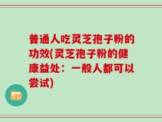 普通人吃灵芝孢子粉的功效(灵芝孢子粉的健康益处：一般人都可以尝试)
