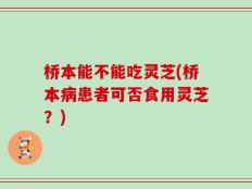 桥本能不能吃灵芝(桥本病患者可否食用灵芝？)