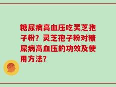 糖尿病高血压吃灵芝孢子粉？灵芝孢子粉对糖尿病高血压的功效及使用方法？