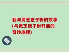 我与灵芝孢子粉的故事(与灵芝孢子粉开启的奇妙旅程)