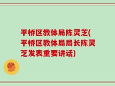平桥区教体局陈灵芝(平桥区教体局局长陈灵芝发表重要讲话)