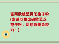 富莱欣破壁灵芝孢子粉(富莱欣推出破壁灵芝孢子粉，助您改善免疫力！)
