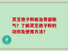 灵芝孢子粉能治胃部胀气？了解灵芝孢子粉的功效及使用方法？