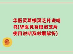 华医灵葛根灵芝片说明书(华医灵葛根灵芝片使用说明及效果解析)