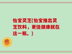 怡宝灵芝(怡宝推出灵芝饮料，更佳健康就在这一瓶。)