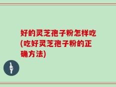 好的灵芝孢子粉怎样吃(吃好灵芝孢子粉的正确方法)