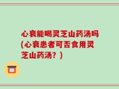 心衰能喝灵芝山药汤吗(心衰患者可否食用灵芝山药汤？)
