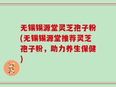 无锡锡源堂灵芝孢子粉(无锡锡源堂推荐灵芝孢子粉，助力养生保健)