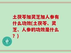 土茯苓加灵芝加人参有什么功效(土茯苓、灵芝、人参的功效是什么？)