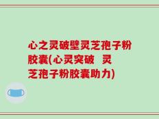 心之灵破壁灵芝孢子粉胶囊(心灵突破  灵芝孢子粉胶囊助力)