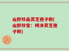 山野珍品灵芝孢子粉(山野珍宝：纯净灵芝孢子粉)