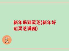 新年采到灵芝(新年好运灵芝满园)