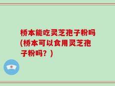 桥本能吃灵芝孢子粉吗(桥本可以食用灵芝孢子粉吗？)