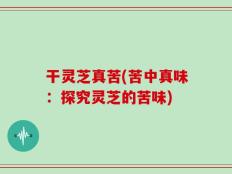 干灵芝真苦(苦中真味：探究灵芝的苦味)